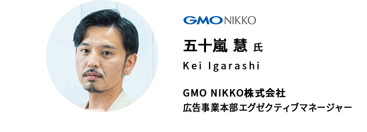 五十嵐 慧 氏　GMO NIKKO株式会社 広告事業本部エグゼクティブマネージャー 