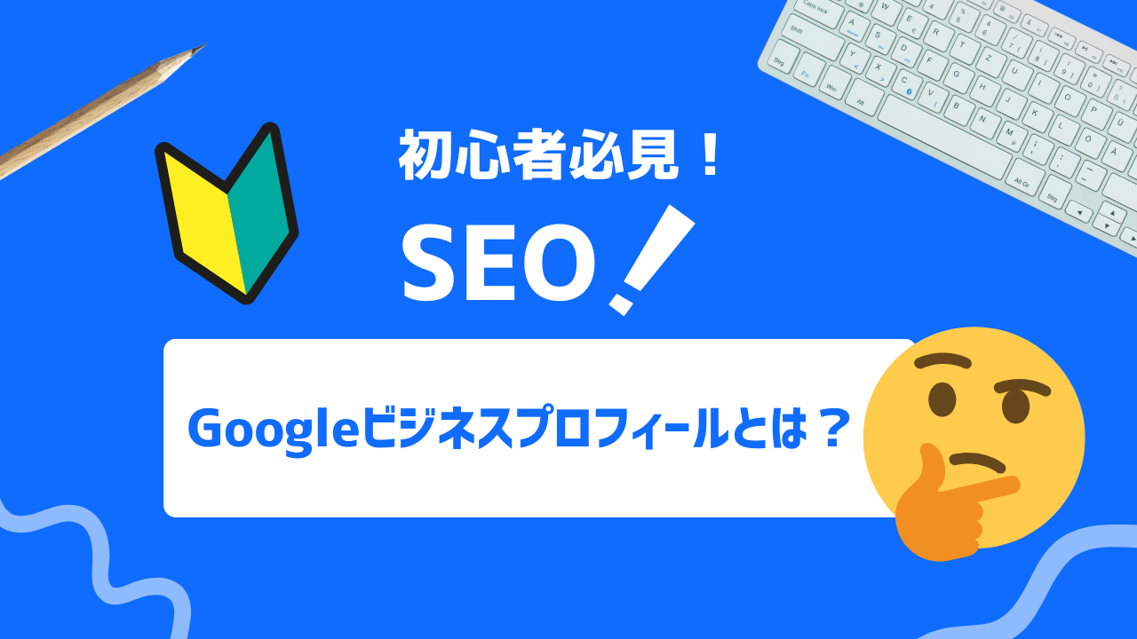 【徹底解説】Google ビジネス プロフィールとは？効果的な活用方法と最適化テクニックを解説！